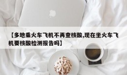【多地乘火车飞机不再查核酸,现在坐火车飞机要核酸检测报告吗】