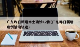 广东昨日新增本土确诊12例(广东昨日新增病例活动轨迹)