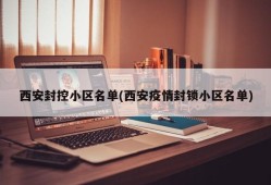 西安封控小区名单(西安疫情封锁小区名单)