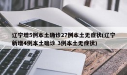 辽宁增5例本土确诊27例本土无症状(辽宁新增4例本土确诊 3例本土无症状)