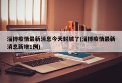 淄博疫情最新消息今天封城了(淄博疫情最新消息新增1例)