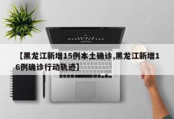 【黑龙江新增15例本土确诊,黑龙江新增16例确诊行动轨迹】