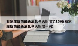 石家庄疫情最新消息今天新增了15例(石家庄疫情最新消息今天新增一例)