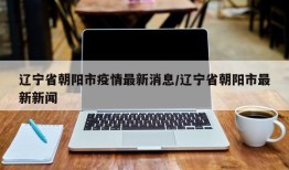 辽宁省朝阳市疫情最新消息/辽宁省朝阳市最新新闻