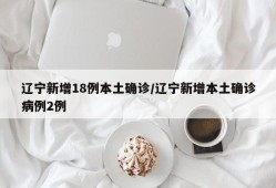 辽宁新增18例本土确诊/辽宁新增本土确诊病例2例