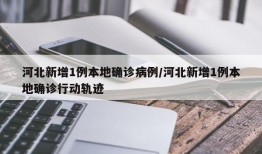 河北新增1例本地确诊病例/河北新增1例本地确诊行动轨迹