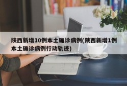 陕西新增10例本土确诊病例(陕西新增1例本土确诊病例行动轨迹)
