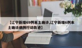 【辽宁新增69例本土确诊,辽宁新增6例本土确诊病例行动轨迹】