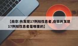 【南京:共发现17例阳性患者,南京共发现17例阳性患者是哪里的】