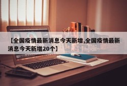【全国疫情最新消息今天新增,全国疫情最新消息今天新增20个】