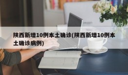 陕西新增10例本土确诊(陕西新增10例本土确诊病例)