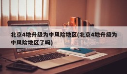 北京4地升级为中风险地区(北京4地升级为中风险地区了吗)