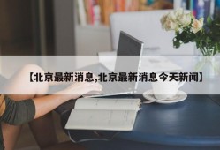 【北京最新消息,北京最新消息今天新闻】