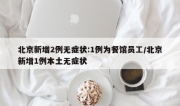 北京新增2例无症状:1例为餐馆员工/北京新增1例本土无症状