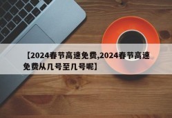 【2024春节高速免费,2024春节高速免费从几号至几号呢】