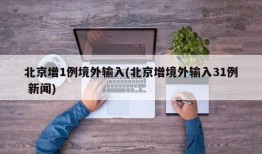 北京增1例境外输入(北京增境外输入31例 新闻)