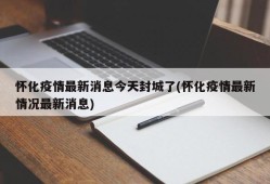怀化疫情最新消息今天封城了(怀化疫情最新情况最新消息)