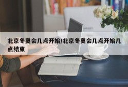 北京冬奥会几点开始/北京冬奥会几点开始几点结束