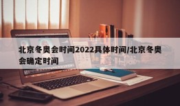 北京冬奥会时间2022具体时间/北京冬奥会确定时间