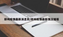 郑州疫情最新消息实/郑州疫情最新情况播报