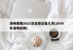 清明假期2023法定假日是几天(2030年清明放假)
