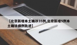 【北京新增本土确诊35例,北京新增5例本土确诊病例轨迹】