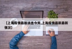 【上海疫情最新消息今天,上海疫情最新最新情况】