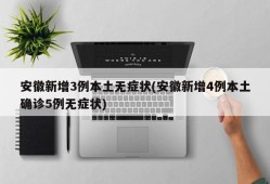 安徽新增3例本土无症状(安徽新增4例本土确诊5例无症状)
