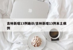 吉林新增13例确诊/吉林新增13例本土病例