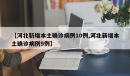 【河北新增本土确诊病例10例,河北新增本土确诊病例5例】