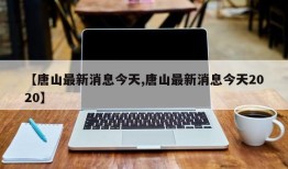 【唐山最新消息今天,唐山最新消息今天2020】