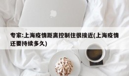 专家:上海疫情距离控制住很接近(上海疫情还要持续多久)