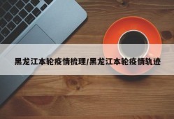 黑龙江本轮疫情梳理/黑龙江本轮疫情轨迹