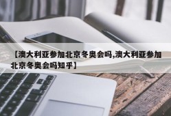 【澳大利亚参加北京冬奥会吗,澳大利亚参加北京冬奥会吗知乎】