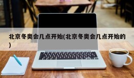 北京冬奥会几点开始(北京冬奥会几点开始的)