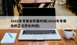 2022年冬奥会开幕时间(2022年冬奥会的正式开办时间)