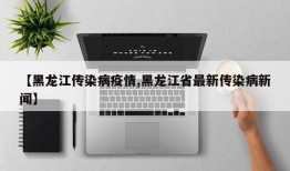 【黑龙江传染病疫情,黑龙江省最新传染病新闻】
