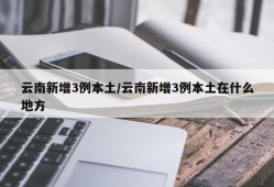 云南新增3例本土/云南新增3例本土在什么地方