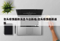 包头疫情最新消息今日新增/包头疫情最新通报