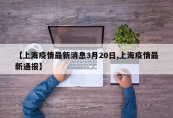 【上海疫情最新消息3月20日,上海疫情最新通报】
