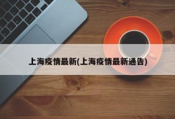 上海疫情最新(上海疫情最新通告)