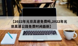 【2022年元旦高速免费吗,2022年元旦高速公路免费时间最新】