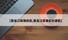 【黑龙江疫情状态,黑龙江疫情实时更新】