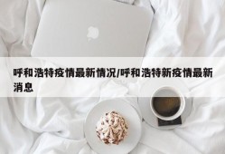 呼和浩特疫情最新情况/呼和浩特新疫情最新消息