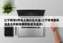 辽宁新增2例本土确诊在大连(辽宁疫情最新消息今天新增病例轨迹大连市)