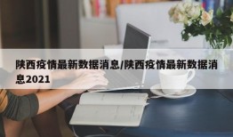 陕西疫情最新数据消息/陕西疫情最新数据消息2021