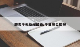 肺炎今天新闻最新/今日肺炎播报