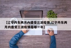 【辽宁丹东两月内遭受三波疫情,辽宁丹东两月内遭受三波疫情是哪一年】