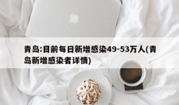 青岛:目前每日新增感染49-53万人(青岛新增感染者详情)