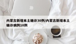 内蒙古新增本土确诊30例/内蒙古新增本土确诊病例10例